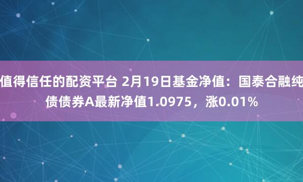 值得信任的配资平台 2月19日基金净值：国泰合融纯债债券A最新净值1.0975，涨0.01%