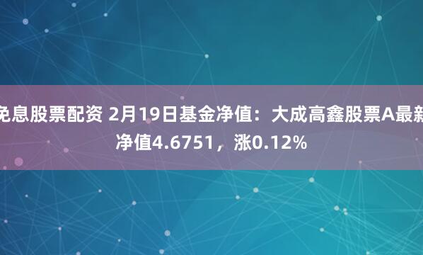 免息股票配资 2月19日基金净值：大成高鑫股票A最新净值4.6751，涨0.12%