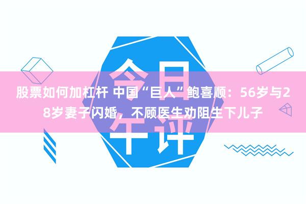 股票如何加杠杆 中国“巨人”鲍喜顺：56岁与28岁妻子闪婚，不顾医生劝阻生下儿子