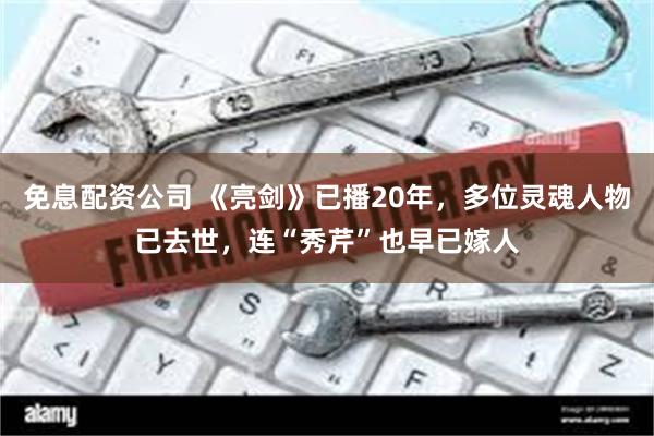 免息配资公司 《亮剑》已播20年，多位灵魂人物已去世，连“秀芹”也早已嫁人