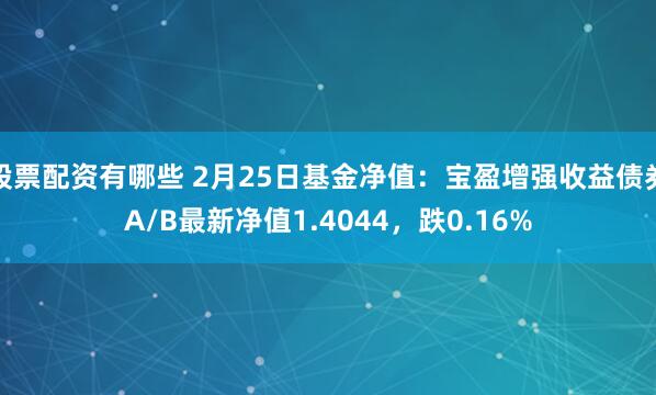 股票配资有哪些 2月25日基金净值：宝盈增强收益债券A/B最新净值1.4044，跌0.16%