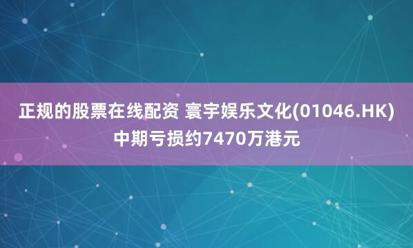 正规的股票在线配资 寰宇娱乐文化(01046.HK)中期亏损约7470万港元