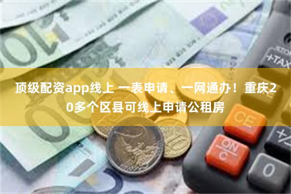 顶级配资app线上 一表申请、一网通办！重庆20多个区县可线上申请公租房