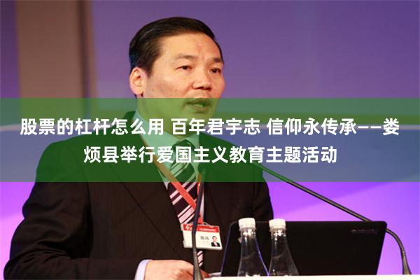 股票的杠杆怎么用 百年君宇志 信仰永传承——娄烦县举行爱国主义教育主题活动