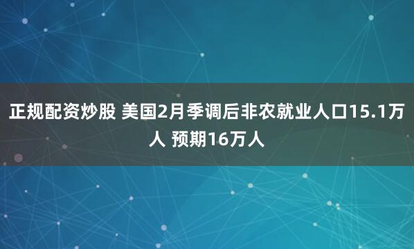 正规配资炒股 美国2月季调后非农就业人口15.1万人 预期16万人