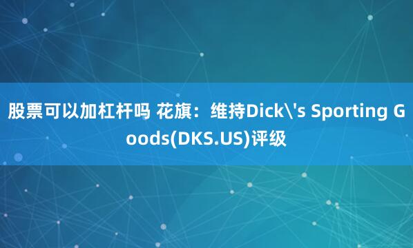 股票可以加杠杆吗 花旗：维持Dick's Sporting Goods(DKS.US)评级