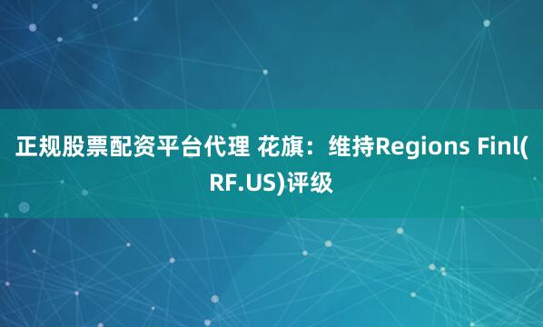 正规股票配资平台代理 花旗：维持Regions Finl(RF.US)评级