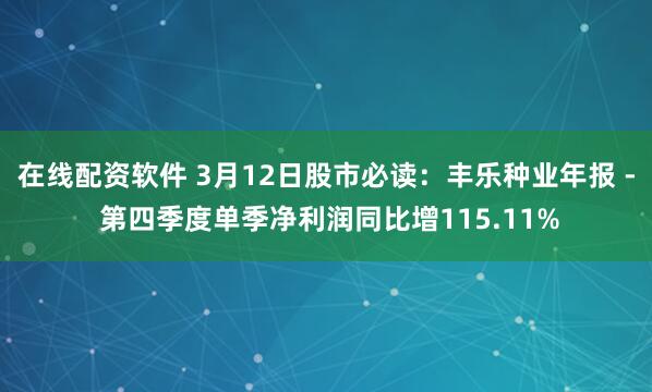 在线配资软件 3月12日股市必读：丰乐种业年报 - 第四季度单季净利润同比增115.11%