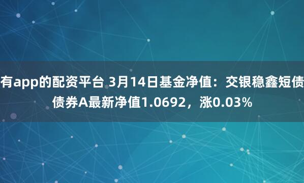 有app的配资平台 3月14日基金净值：交银稳鑫短债债券A最新净值1.0692，涨0.03%