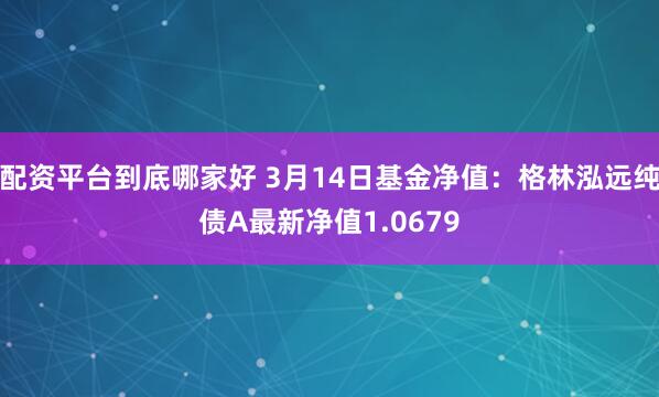 配资平台到底哪家好 3月14日基金净值：格林泓远纯债A最新净值1.0679