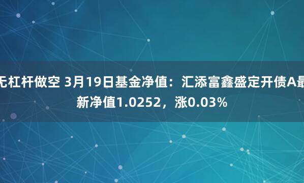 无杠杆做空 3月19日基金净值：汇添富鑫盛定开债A最新净值1.0252，涨0.03%